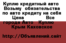 Куплю кредитный авто. Возьму  обязательства по авто кредиту на себя › Цена ­ 700 000 - Все города Авто » Куплю   . Крым,Каховское